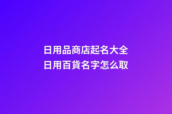 日用品商店起名大全 日用百貨名字怎么取-第1張-店鋪起名-玄機派